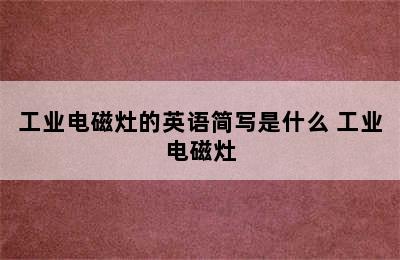 工业电磁灶的英语简写是什么 工业电磁灶